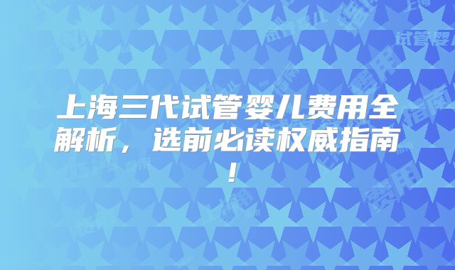 上海三代试管婴儿费用全解析，选前必读权威指南！