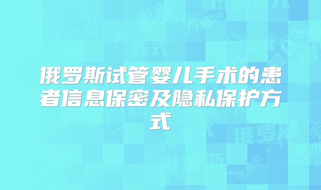 俄罗斯试管婴儿手术的患者信息保密及隐私保护方式