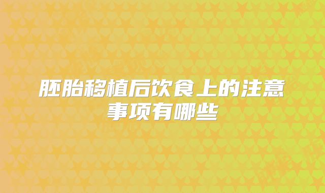 胚胎移植后饮食上的注意事项有哪些