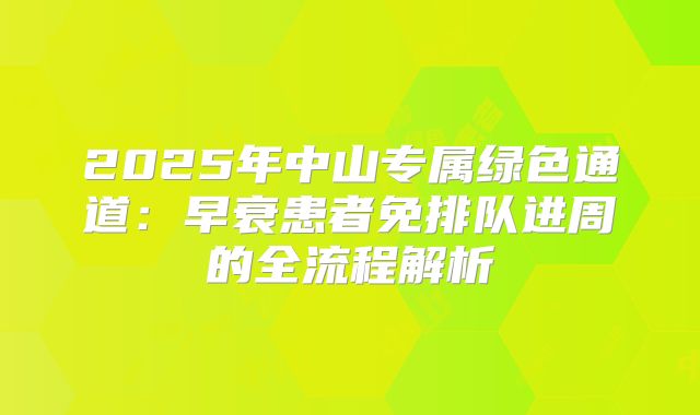 2025年中山专属绿色通道:早衰患者免排队进周的全流程解析