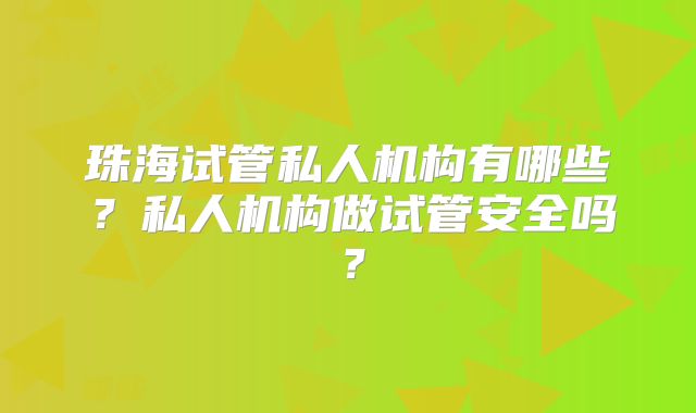 珠海试管私人机构有哪些?私人机构做试管安全吗?