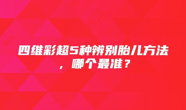 四维彩超5种辨别胎儿方法，哪个最准？
