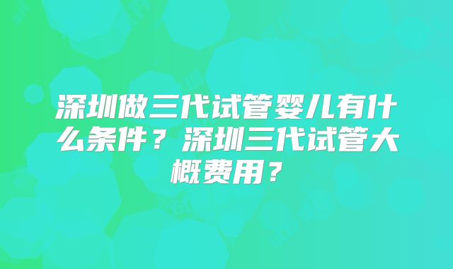 深圳做三代试管婴儿有什么条件？深圳三代试管大概费用？