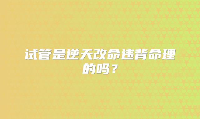 试管是逆天改命违背命理的吗？