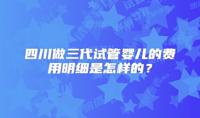 四川做三代试管婴儿的费用明细是怎样的?