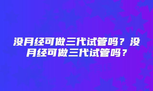没月经可做三代试管吗？没月经可做三代试管吗？