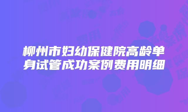 柳州市妇幼保健院高龄单身试管成功案例费用明细