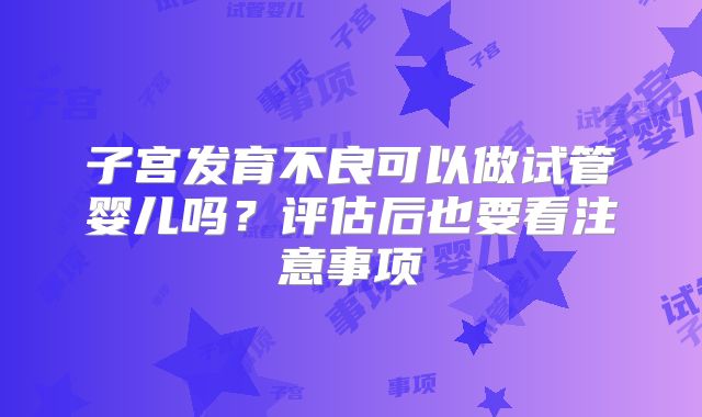 子宫发育不良可以做试管婴儿吗?评估后也要看注意事项