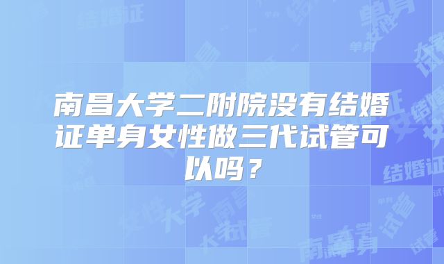 南昌大学二附院没有结婚证单身女性做三代试管可以吗？