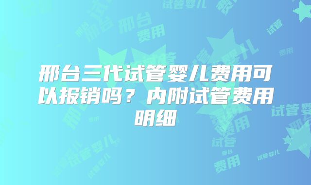 邢台三代试管婴儿费用可以报销吗？内附试管费用明细