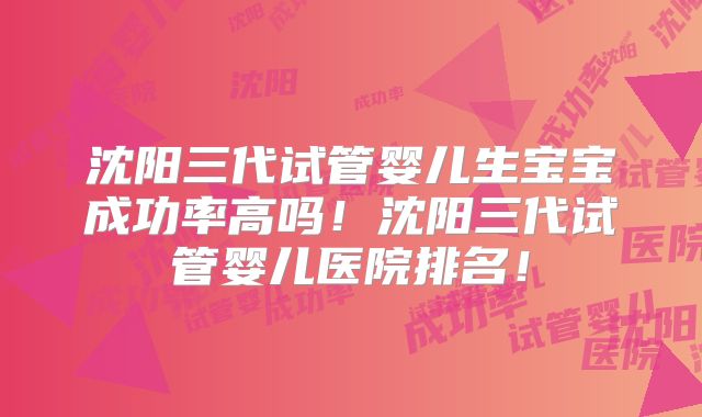 沈阳三代试管婴儿生宝宝成功率高吗!沈阳三代试管婴儿医院排名!