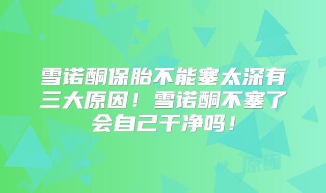 雪诺酮保胎不能塞太深有三大原因！雪诺酮不塞了会自己干净吗！