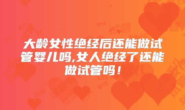 大龄女性绝经后还能做试管婴儿吗,女人绝经了还能做试管吗！