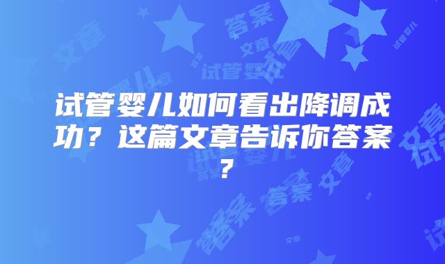 试管婴儿如何看出降调成功?这篇文章告诉你答案?