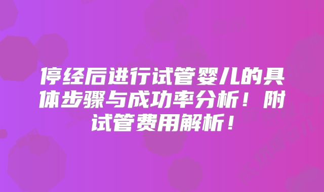停经后进行试管婴儿的具体步骤与成功率分析！附试管费用解析！