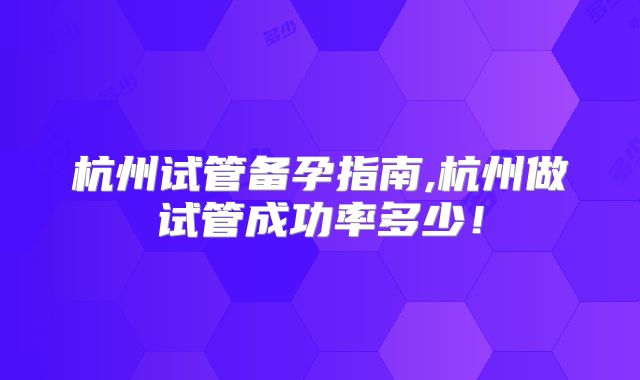 杭州试管备孕指南,杭州做试管成功率多少！