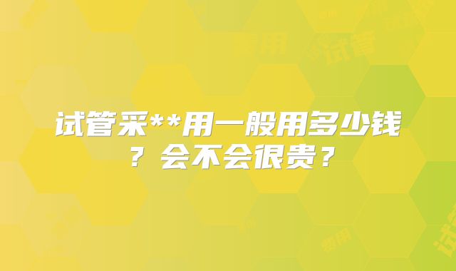 试管采**用一般用多少钱?会不会很贵?