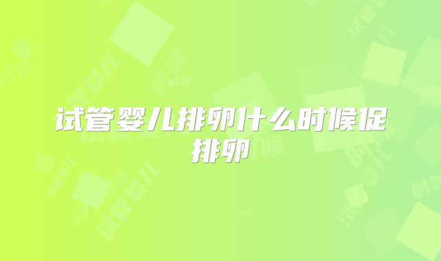 试管婴儿排卵什么时候促排卵