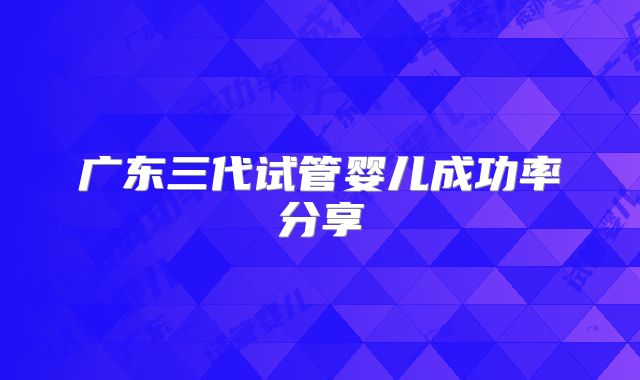广东三代试管婴儿成功率分享