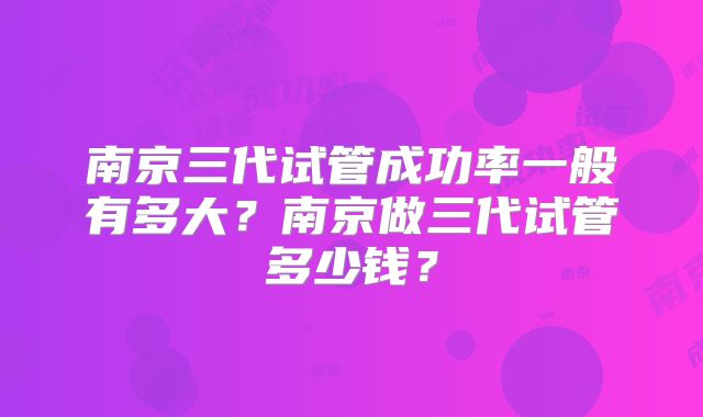 南京三代试管成功率一般有多大？南京做三代试管多少钱？
