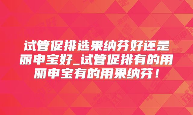 试管促排选果纳芬好还是丽申宝好_试管促排有的用丽申宝有的用果纳芬！