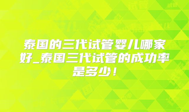 泰国的三代试管婴儿哪家好_泰国三代试管的成功率是多少！