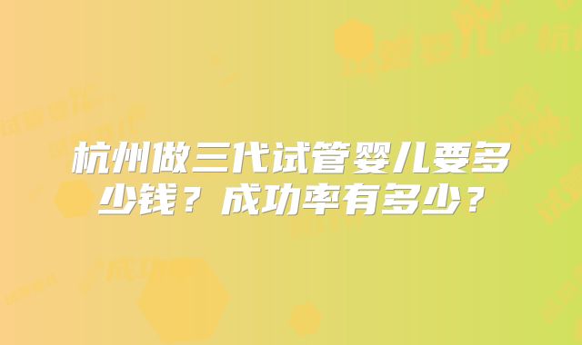 杭州做三代试管婴儿要多少钱？成功率有多少？