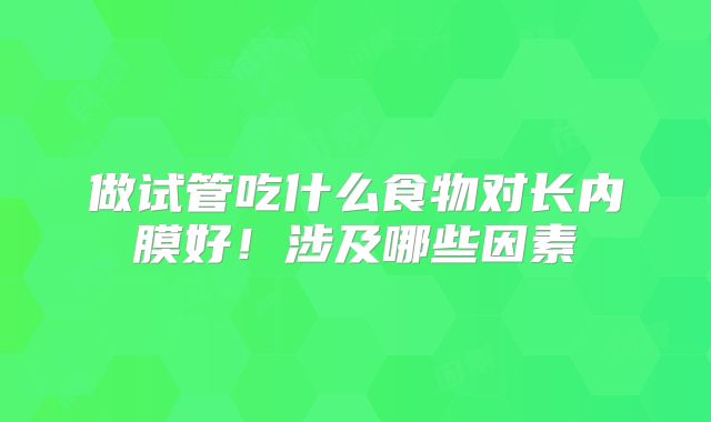 做试管吃什么食物对长内膜好！涉及哪些因素