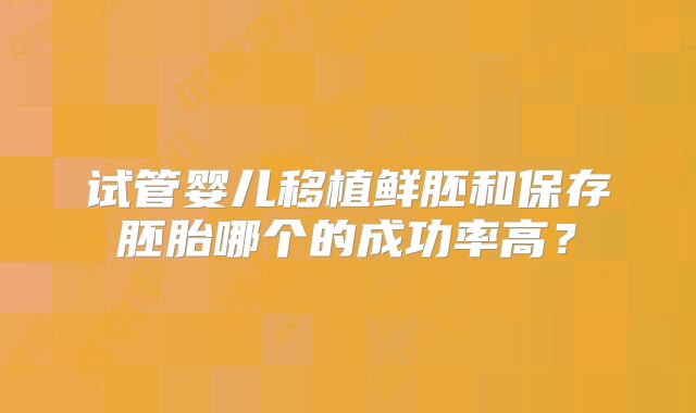 试管婴儿移植鲜胚和保存胚胎哪个的成功率高?