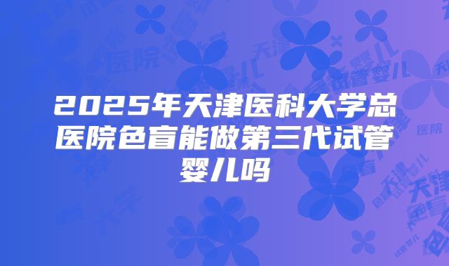 2025年天津医科大学总医院色盲能做第三代试管婴儿吗