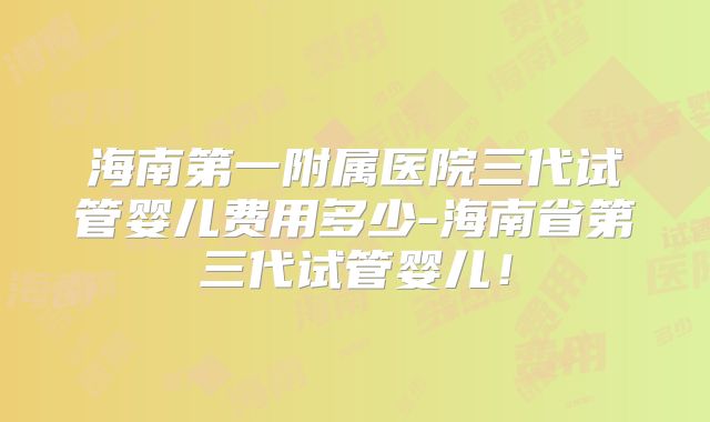 海南第一附属医院三代试管婴儿费用多少-海南省第三代试管婴儿！