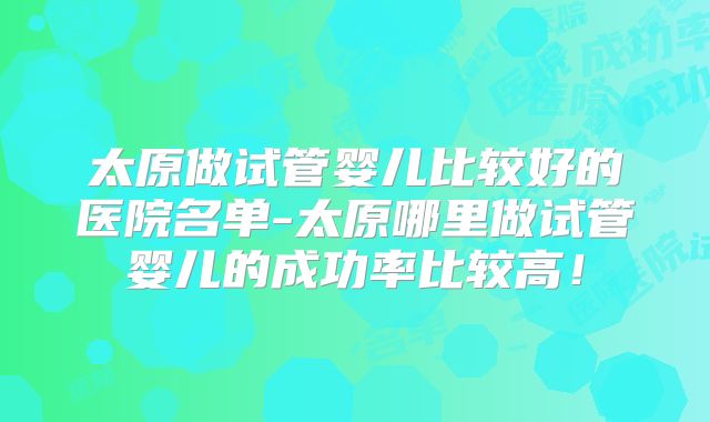 太原做试管婴儿比较好的医院名单-太原哪里做试管婴儿的成功率比较高！
