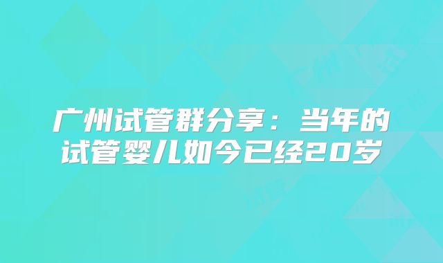 广州试管群分享:当年的试管婴儿如今已经20岁