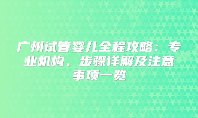 广州试管婴儿全程攻略：专业机构、步骤详解及注意事项一览