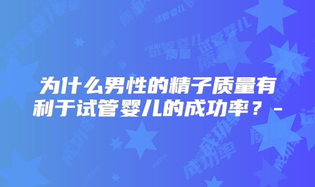为什么男性的精子质量有利于试管婴儿的成功率？-