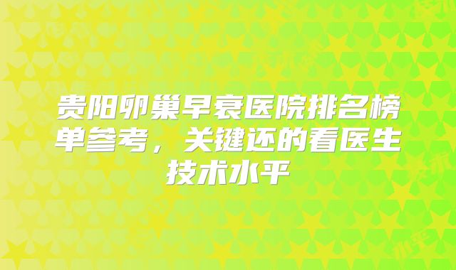 贵阳卵巢早衰医院排名榜单参考，关键还的看医生技术水平
