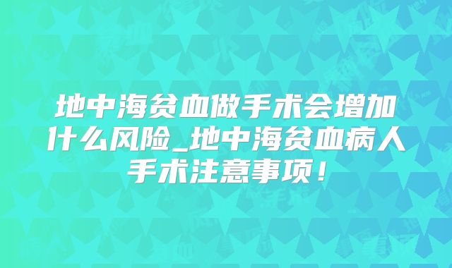 地中海贫血做手术会增加什么风险_地中海贫血病人手术注意事项！