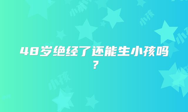 48岁绝经了还能生小孩吗？