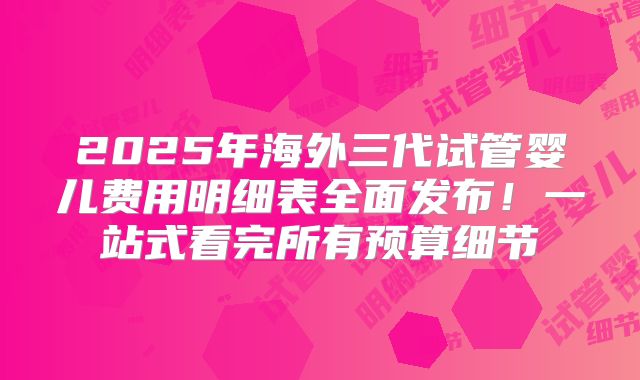 2025年海外三代试管婴儿费用明细表全面发布!一站式看完所有预算细节