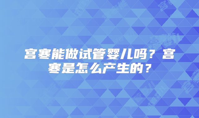 宫寒能做试管婴儿吗？宫寒是怎么产生的？