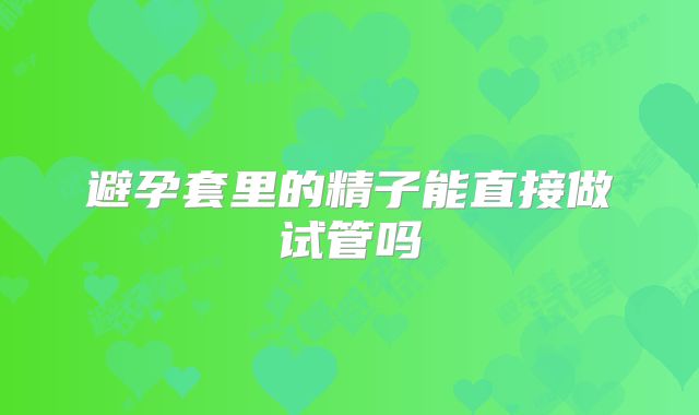避孕套里的精子能直接做试管吗