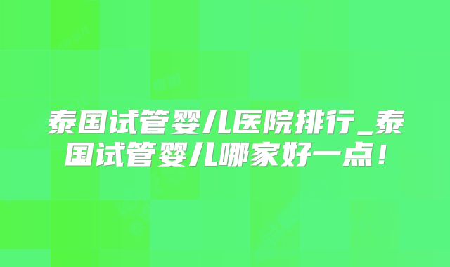 泰国试管婴儿医院排行_泰国试管婴儿哪家好一点!