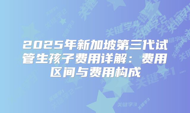 2025年新加坡第三代试管生孩子费用详解：费用区间与费用构成