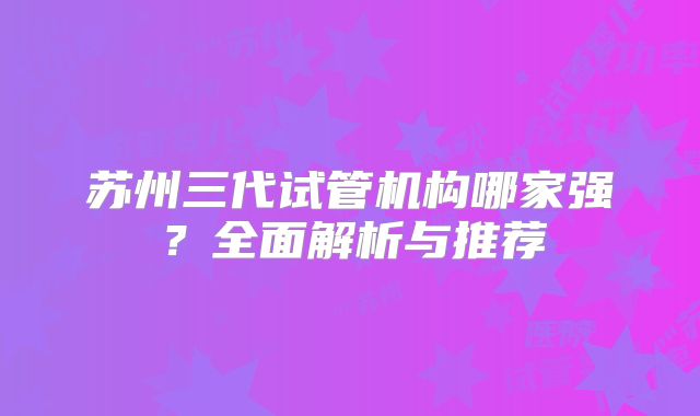 苏州三代试管机构哪家强?全面解析与推荐