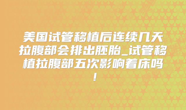 美国试管移植后连续几天拉腹部会排出胚胎_试管移植拉腹部五次影响着床吗！