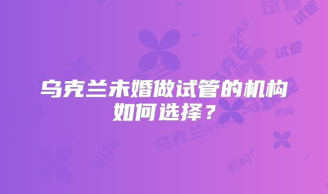 乌克兰未婚做试管的机构如何选择？