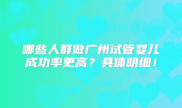 哪些人群做广州试管婴儿成功率更高？具体明细！