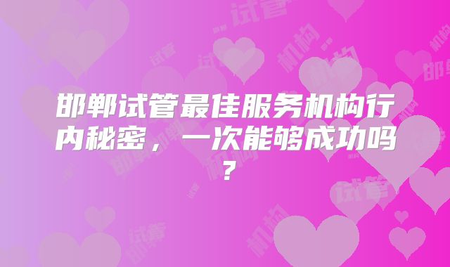 邯郸试管最佳服务机构行内秘密,一次能够成功吗?