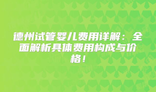 德州试管婴儿费用详解:全面解析具体费用构成与价格!