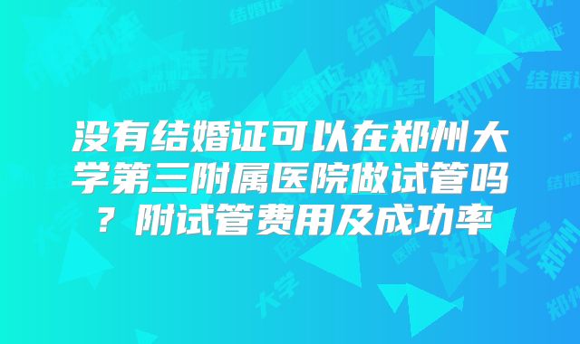 没有结婚证可以在郑州大学第三附属医院做试管吗？附试管费用及成功率